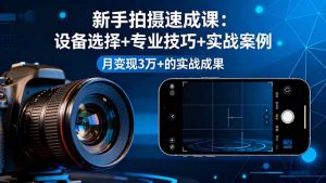 新手拍摄速成课，设备选择+专业技巧+实战案例，月变现3万+的实战成果-天韵资源网