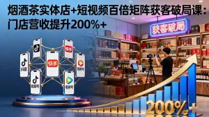 烟酒茶实体店+短视频百倍矩阵获客破局课：门店营收提升200%+-天韵资源网