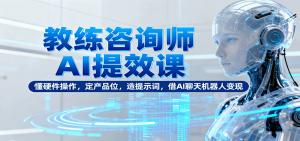 教练咨询师AI提效课：懂硬件操作，定产品位，造提示词，借AI聊天机器人变现-天韵资源网