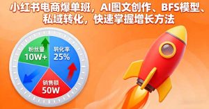 小红书电商爆单班，AI图文创作、BFS模型、私域转化，快速掌握增长方法-天韵资源网