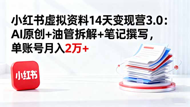 小红书虚拟资料14天变现营3.0：AI原创+油管拆解+笔记撰写，单账号月入2万+-天韵资源网
