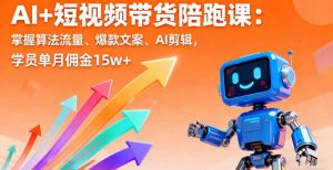 AI+短视频带货陪跑课：掌握算法流量、爆款文案、AI剪辑，学员单月佣金15w+-天韵资源网