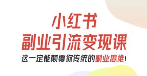 小红书副业引流变现课，从0-1跑通副业项目，这一定能颠覆你传统的副业思维-天韵资源网