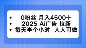 0粉丝 月入4500+，2025AI广告拉新，每天半个小时 人人可做-天韵资源网