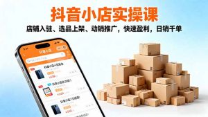 2025抖音小店实操课,店铺入驻、选品上架、动销推广,快速盈利,日销千单-天韵资源网