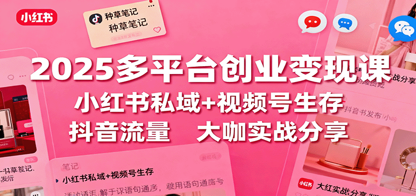 2025多平台创业变现课：小红书私域+视频号生存+抖音流量，大咖实战分享-天韵资源网