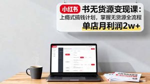 小红书无货源变现课：上瘾式搞钱计划，掌握无货源全流程，单店月利润2w+-天韵资源网