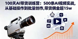 100天AI带货训练营：500条AI视频实战,从基础操作到批量创作,带货佣金超15w-天韵资源网