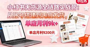 小红书无货源全链路实战营：从账号搭建到无痕发货，单店月利9k+-天韵资源网