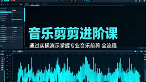 音乐剪辑进阶课：通过实操演示掌握专业的音乐剪辑全流程技能-天韵资源网