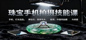 珠宝手机拍摄技能课:手机、 灯光选品,教钻石、翡翠布光,极简、中国风拍摄与修图-天韵资源网