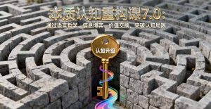 本质认知重构课7.0：通过语言哲学、信息博弈、价值交换，突破认知局限-天韵资源网