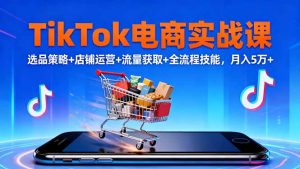 TikTok电商实战课10月,选品策略+店铺运营+流量获取+全流程技能,月入5万+-天韵资源网