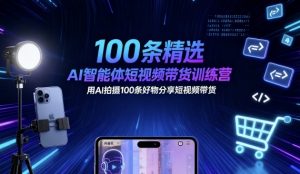 100条精选AI智能体短视频带货训练营，用AI拍摄100条好物分享短视频带货-天韵资源网