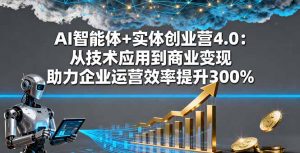 AI智能体+实体创业营4.0：从技术应用到商业变现 助力企业运营效率提升300%-天韵资源网