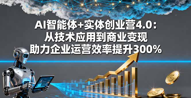 AI智能体+实体创业营4.0：从技术应用到商业变现 助力企业运营效率提升300%-天韵资源网