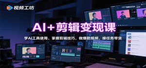 AI+剪辑变现课：学AI工具使用、掌握剪辑技巧，做爆款视频，接任务带货-天韵资源网