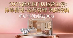 2025新美业门店运营全案：体系搭建-运营管理-风险控制，单店年利润破200万-天韵资源网