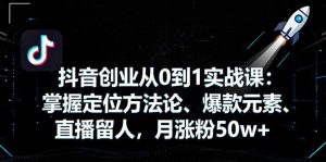 抖音创业从0到1实战课：掌握定位方法论、爆款元素、直播留人，月涨粉50w+-天韵资源网