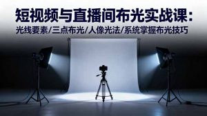 短视频与直播间布光实战课:光线要素/三点布光/人像光法/系统掌握布光技巧-天韵资源网