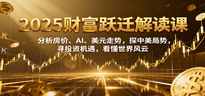 2025财富跃迁解读：析房价、AI、美元走势，探中美局势，寻投资机遇，看懂世界风云-天韵资源网