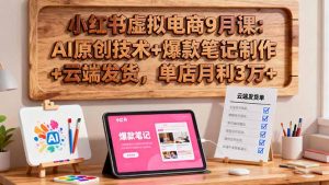 小红书虚拟电商9月课：AI原创技术+爆款笔记制作+云端发货，单店月利3万+-天韵资源网