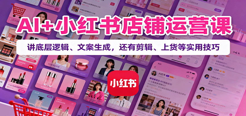 AI+小红书店铺运营课：讲底层逻辑、文案生成，还有剪辑、上货等实用技巧-天韵资源网