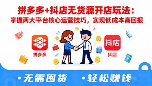 拼多多+抖店无货源开店玩法:掌握两大平台核心运营技巧,实现低成本高回报-天韵资源网
