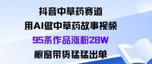 抖音中草药赛道，用Al做中草药故事视频95条作品涨粉28W，橱窗带货猛出单-天韵资源网