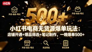 小红书电商无货源爆单玩法：店铺开通+爆品筛选+笔记制作，一晚爆单500+-天韵资源网