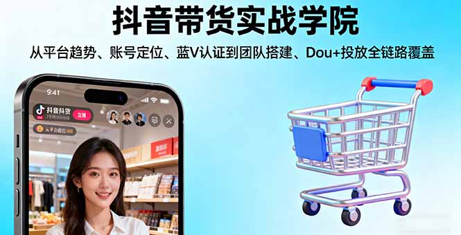 抖音带货实战学院:从平台趋势/账号定位/蓝V认证到团队搭建/Dou+投放全链路-天韵资源网