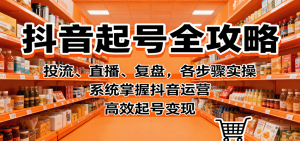 抖音起号全攻略，投流、直播、复盘，各步骤实操，系统掌握抖音运营，高效起号变现-天韵资源网