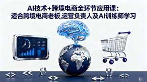 AI技术+跨境电商全环节应用课:适合跨境电商老板,运营负责人及AI训练师学习-天韵资源网