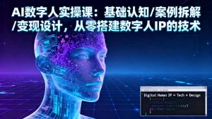 AI数字人实操课：基础认知/案例拆解/变现设计，从零搭建数字人IP的技术-天韵资源网