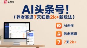 AI头条号，7天狂撸2k+，做养老赛道，新风口新玩法-天韵资源网