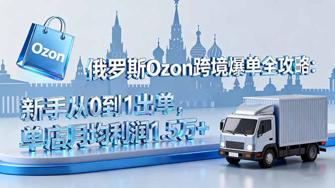 俄罗斯Ozon跨境爆单全攻略：新手从0到1出单，单店月均利润1.5万+-天韵资源网