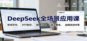DeepSeek全场景应用课:职场写作、 PPT制作、数据分析、亲子教育、自媒体创作等-天韵资源网