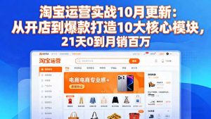 淘宝运营实战10月更新:从开店到爆款打造10大核心模块,21天0到月销百万-天韵资源网