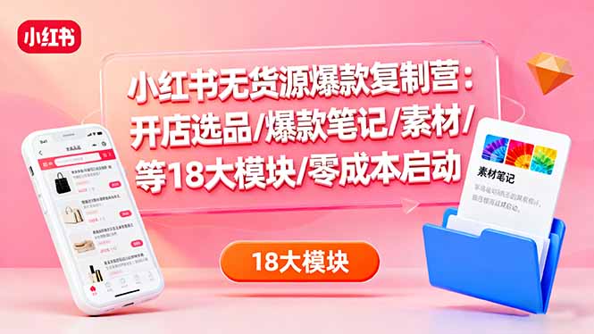 小红书无货源爆款复制营：开店选品/爆款笔记/素材/等18大模块/零成本启动-天韵资源网