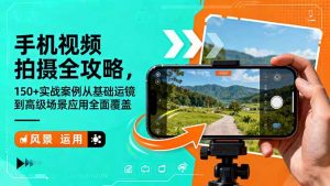 手机视频拍摄全攻略，150+实战案例从基础运镜到高级场景应用全面覆盖-天韵资源网