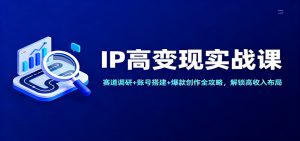 IP高变现实战课:赛道调研+账号搭建+爆款创作全攻略,解锁高收入布局-天韵资源网