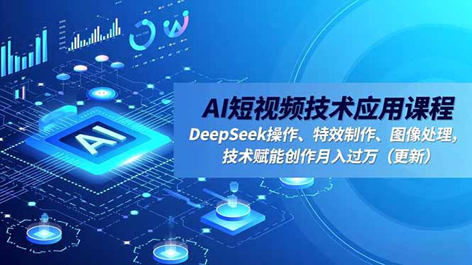 AI短视频技术应用课程，DeepSeek操作、特效制作、图像处理，技术赋能创作月入过万(更新-天韵资源网