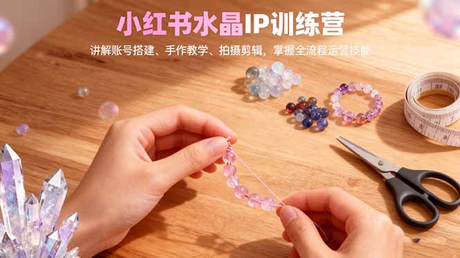 小红书水晶IP训练营，讲解账号搭建、手作教学、拍摄剪辑，全流程运营技能-天韵资源网