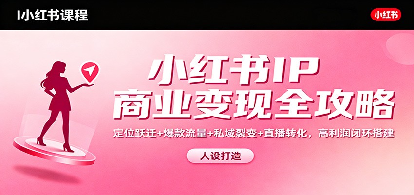 小红书IP商业变现全攻略：定位跃迁+爆款流量+私域裂变+直播转化，高利润闭环搭建-天韵资源网