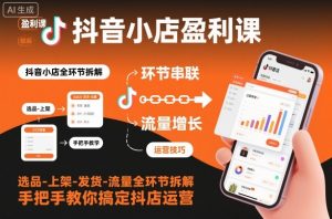 抖音小店盈利课-选品-上架-发货-流量全环节拆解,手把手教你搞定抖店运营-天韵资源网