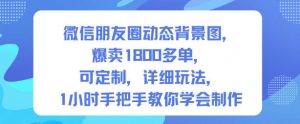 微信朋友圈动态背景图,爆卖1800多单,可定制,详细的玩法,1小时手把手教你学会制作【第一期】-天韵资源网