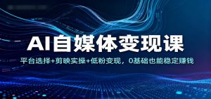 AI自媒体变现课：平台选择+剪映实操+低粉变现，0基础也能稳定赚钱-天韵资源网