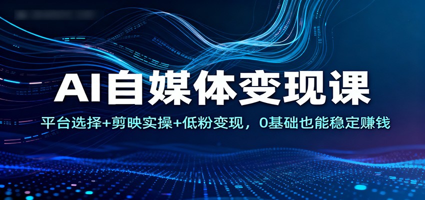 图片[1]-AI自媒体变现课：平台选择+剪映实操+低粉变现，0基础也能稳定赚钱-天韵资源网