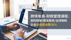 跨境电商-财税管理课程:架构搭建/报关税务/全球税制,企业合规成本降30%-天韵资源网