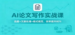AI论文写作实战课:选题+文献处理+格式规范,效率提升80%-天韵资源网